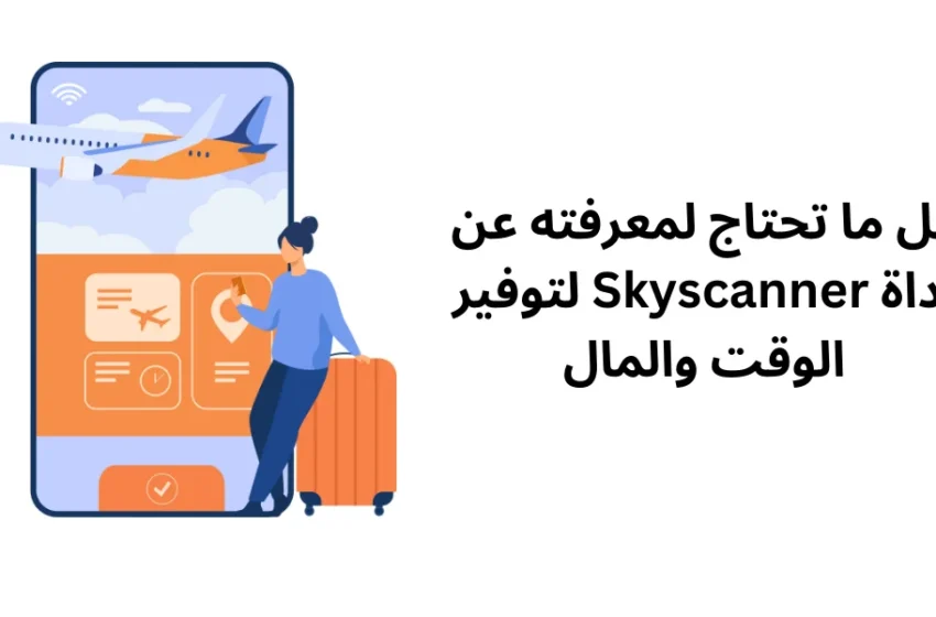  كل ما تحتاج لمعرفته عن أداة Skyscanner لتوفير الوقت والمال