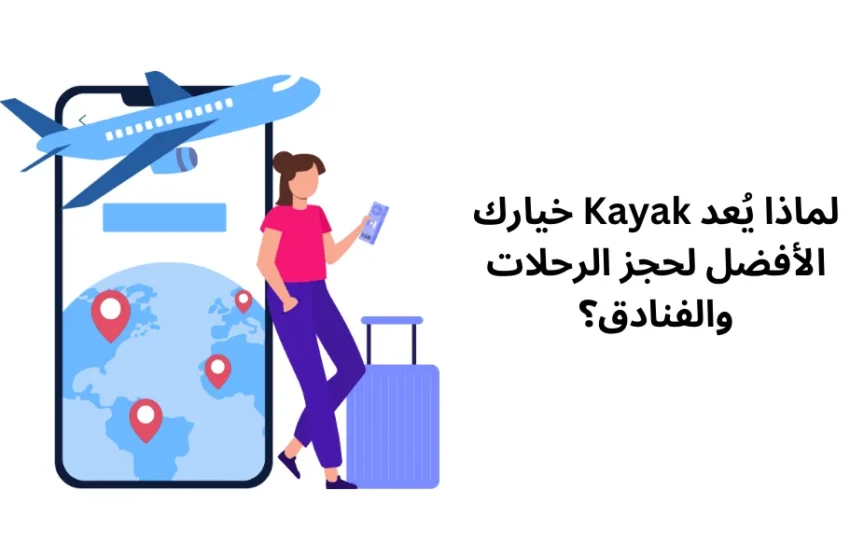  لماذا يُعد Kayak خيارك الأفضل لحجز الرحلات والفنادق؟